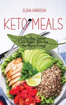 Keto Meals: A Simplified Cookbook To Lose Weight, Burn Fat And Regain Energy
