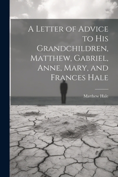 A letter of advice to his grand-children, Matthew, Gabriel, Anne, Mary, and Frances Hale.