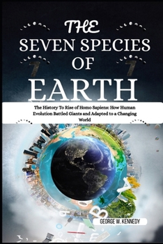 THE SEVEN SPECIES OF EARTH: The History To Rise of Homo Sapiens: How Human Evolution Battled Giants and Adapted to a Changing World