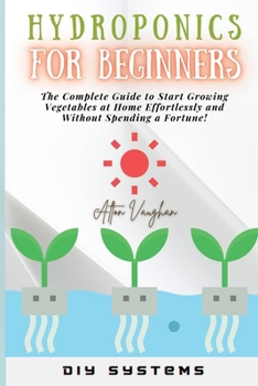 Paperback Hydroponics for Beginners: The Complete Guide to Start Growing Vegetables at Home Effortlessly and Without Spending a Fortune! Book