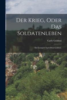 Der Krieg, Oder Das Soldatenleben: Ein Lustspiel Nach Dem Goldoni.