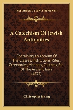 Paperback A Catechism Of Jewish Antiquities: Containing An Account Of The Classes, Institutions, Rites, Ceremonies, Manners, Customs, Etc. Of The Ancient Jews ( Book