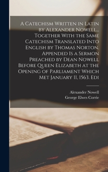 Hardcover A Catechism Written in Latin by Alexander Nowell... Together With the Same Catechism Translated Into English by Thomas Norton. Appended is a Sermon Pr Book