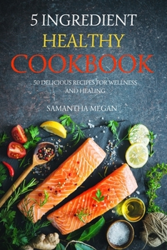 5-Ingredient Healthy Cookbook: 50 Delicious Recipes for Wellness and Healing