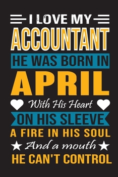 I Love My Accountant He Was Born In April With His Heart On His Sleeve A Fire In His Soul And A Mouth He Can't Control: Accountant birthday journal, Best Gift for Man and Women