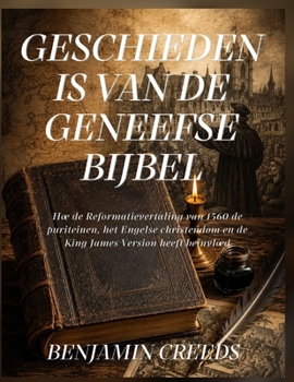 Geschiedenis van de Geneefse Bijbel: Hoe de Reformatievertaling van 1560 de puriteinen, het Engelse christendom en de King James Version heeft beïnvloed (Dutch Edition)