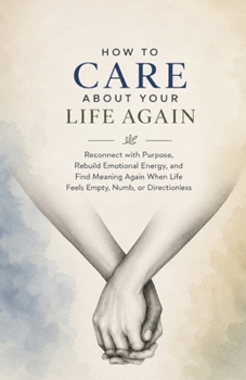 How to Care About Your Life Again: Reconnect with Purpose, Rebuild Emotional Energy, and Find Meaning Again When Life Feels Empty, Numb, or Directionless