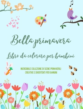 Bella primavera: Libro da colorare per bambini Immagini allegre e graziose con fiori, animali e molto altro: Incredibile collezione di scene ... e divertenti per bambini (Italian Edition)