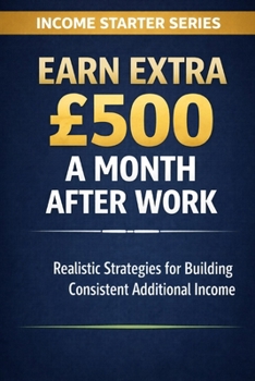Earn Extra £500 a Month After Work: Realistic Strategies for Building Consistent Additional Income (Income Starter Series)
