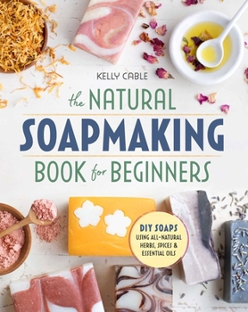 The Natural SoapMaking Book for Beginners: Do-it-Yourself Soaps Using All-Natural Herbs, Spices, and Essential Oils