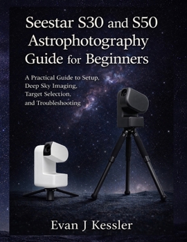 Seestar S30 and S50 Astrophotography Guide for Beginners: A Practical guide to Setup, Deep Sky Imaging, Target Selection, and Troubleshooting
