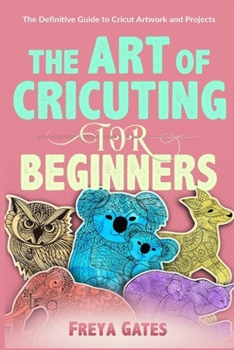 Paperback The Art of Cricuting for Beginners: The Definitive Guide to Cricut Artwork and Projects Book