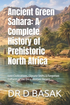 Ancient Green Sahara: A Complete History of Prehistoric North Africa: Lost Civilizations, Climate Shifts & Forgotten Cultures of the Once-Verdant Desert (The Complete World of Ancient Civilizations)