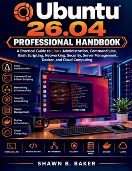 Ubuntu 26.04 Professional Handbook: A Practical Guide to Linux Administration, Command Line, Bash Scripting, Networking, Security, Server Management, Docker, and Cloud Computing