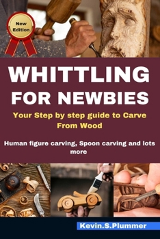 WHITTLING FOR NEWBIE'S: Your step by step guide to Carve from Wood, Human figure carving, Spoon carving and lots more