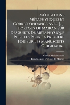 Méditations Métaphysiques Et Correspondance Avec J.-j. Dortous De Mairan Sur Des Sujets De Métaphysique Publiees Pour La Premiere Fois Sur Les Manuscrits Originaux...