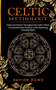 Paperback Celtic Mythology: Gods and Heroes Throughout the Celtic History (A Comprehensive Guide to Celtic Mythology Including Myths) Book