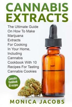 Cannabis Extract: : The Ultimate Guide On How to Make Marijuana Extracts For Cooking in Your Home, Including Cannabis Cookbook With 10 Recipes for Tasting Cannabis Cookies