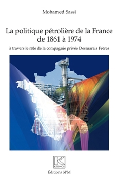 Politique pétrolière de la France de 1861 à 1974: à travers le rôle de la compagnie privée Desmarais Frères (Kronos) (French Edition)