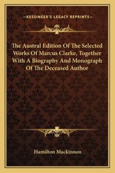 Paperback The Austral Edition Of The Selected Works Of Marcus Clarke, Together With A Biography And Monograph Of The Deceased Author Book