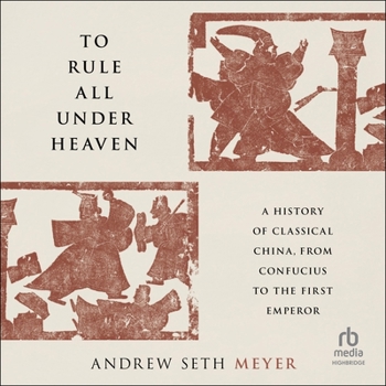 To Rule All Under Heaven: A History of Classical China, from Confucius to the First Emperor