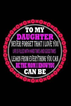 To My Daughter Never Forget That I Love You Life Is Filled With Hard Times and Good Times Learn from Everything You can be The Mom I Know You can Be: ... Notebook, 6 x 9) (Cool Notebooks) Paperback