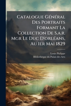 Paperback Catalogue Général Des Portraits Formant La Collection De S.a.r. Mgr Le Duc D'orléans, Au 1er Mai 1829 Book