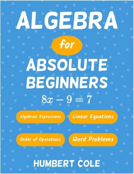 Algebra for Absolute Beginners: Algebraic Expressions, Order of Operations, Linear Equations, Word Problems (Learn Algebra)