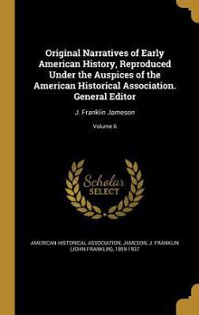 Original Narratives of Early American History, Reproduced Under the Auspices of the American Historical Association. General Editor: J. Franklin Jameson Volume 6