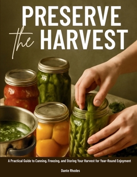 PRESERVE THE HARVEST: A Practical Guide to Canning, Freezing, and Storing Your Harvest for Year-Round Enjoyment