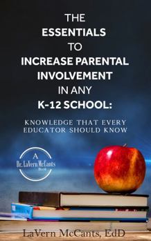 The Essentials to Increase Parental Involvement in Any K-12 School : Knowledge That Every Educator Must Know