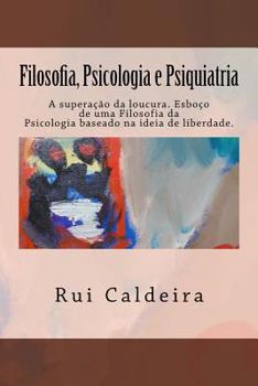 Filosofia, Psicologia E Psiquiatria: A Supera��o Da Loucura. Esbo�o de Uma Filosofia Da Psicologia Baseado Na Ideia de Liberdade.