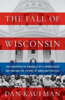 Hardcover The Fall of Wisconsin: The Conservative Conquest of a Progressive Bastion and the Future of American Politics Book