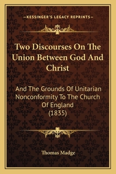 Two Discourses on the Union Between God and Christ, and the Grounds of Unitarian Nonconformity to the Church of England ; With Prefatory Address to Unitarian Christians