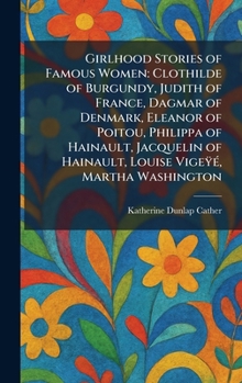 Girlhood Stories of Famous Women: Clothilde of Burgundy, Judith of France, Dagmar of Denmark, Eleanor of Poitou, Philippa of Hainault, Jacquelin of Hainault, Louise VigeÿÃ(c), Martha Washington