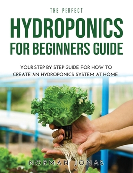 Paperback The Perfect Hydroponics for Beginners Guide: Your Step by Step Guide for How to Create an Hydroponics System at Home Book