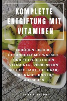 Paperback Komplette Entgiftung Mit Vitaminen: Erhöhen Sie Ihre Gesundheit Mit Wasser- Und Fettlöslichen Vitaminen, Verbessern Sie Ihre Haut, Ihr Haar, Ihre Näge [German] Book