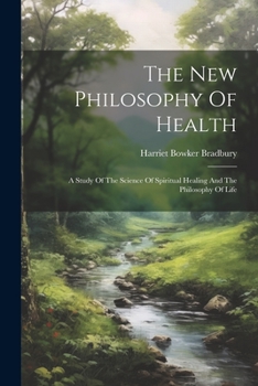 The New Philosophy Of Health: A Study Of The Science Of Spiritual Healing And The Philosophy Of Life