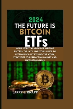 Paperback 2024 THE FUTURE IS Bitcoin ETFs: Your Secret Weapon for Writing Success: The Lazy Investor's Guide to Getting Rich: Let ETFs Do the Work, Strategies f Book