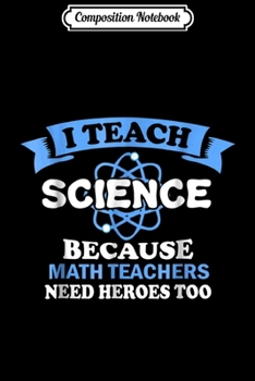 Composition Notebook: I Teach Science Because Math Teachers Need Heroes Too  Journal/Notebook Blank Lined Ruled 6x9 100 Pages