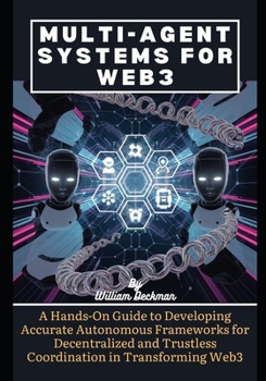 Paperback Multi-Agent Systems for Web3: A Hands-On Guide to Developing Accurate Autonomous Frameworks for Decentralized and Trustless Coordination in Transfor Book