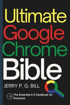Ultimate Google Chrome Bible: The Essential A-Z Handbook for Everyone (Tech Basics and Productivity Tips for Beginners and Enthusiasts)