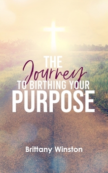 Paperback The Journey to Birthing Your Purpose: Biblical Principles to Living a Purpose-filled Life Book