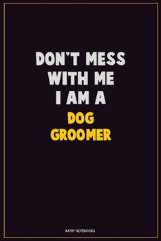 Don't Mess With Me, I Am A Dog Groomer: Career Motivational Quotes 6x9 120 Pages Blank Lined Notebook Journal