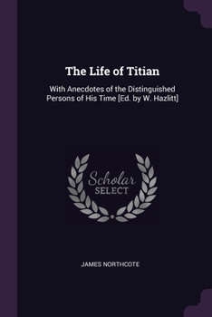 Paperback The Life of Titian: With Anecdotes of the Distinguished Persons of His Time [Ed. by W. Hazlitt] Book