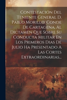 Contestación Del Teniente General D. Pablo Morillo, Conde De Cartagena, Al Dictamen Que Sobre Su Conducta Militar En Los Primeros Dias De Julio Ha ... Cortes Extraordinarias... (Spanish Edition)