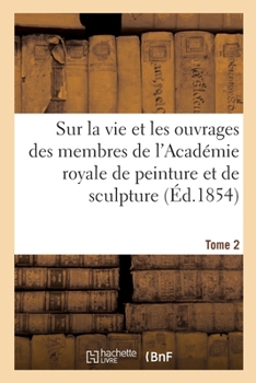 Paperback Mémoires Inédits Sur La Vie Et Les Ouvrages Des Membres de l'Académie Royale: de Peinture Et de Sculpture. Tome 2 [French] Book