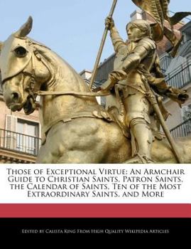 Those of Exceptional Virtue : An Armchair Guide to Christian Saints, Patron Saints, the Calendar of Saints, Ten of the Most Extraordinary Saints, and M
