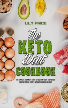 The Keto Diet Cookbook: The Complete Beginner's Guide to Cook and Enjoy Easy & Delicious Ketogenic Recipes Without Excessive Calories