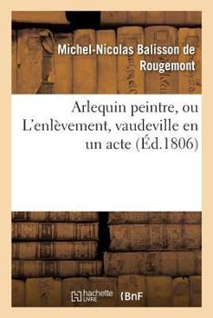 Paperback Arlequin Peintre, Ou l'Enlèvement, Vaudeville En Un Acte [French] Book